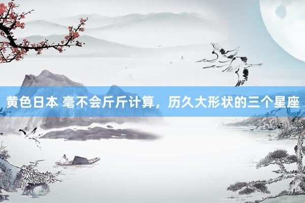 黄色日本 毫不会斤斤计算，历久大形状的三个星座