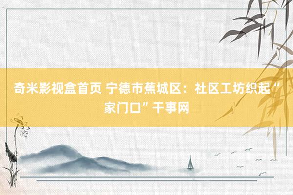 奇米影视盒首页 宁德市蕉城区：社区工坊织起“家门口”干事网