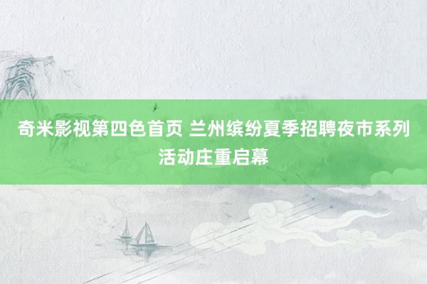 奇米影视第四色首页 兰州缤纷夏季招聘夜市系列活动庄重启幕