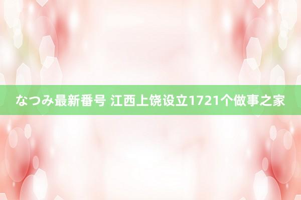 なつみ最新番号 江西上饶设立1721个做事之家