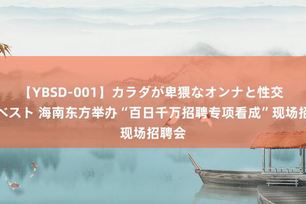 【YBSD-001】カラダが卑猥なオンナと性交 ザ★ベスト 海南东方举办“百日千万招聘专项看成”现场招聘会