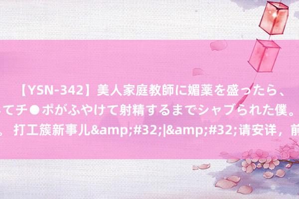 【YSN-342】美人家庭教師に媚薬を盛ったら、ドすけべぇ先生に豹変してチ●ポがふやけて射精するまでシャブられた僕。 打工簇新事儿&#32;|&#32;请安详，前线“采菌雄师”出没！