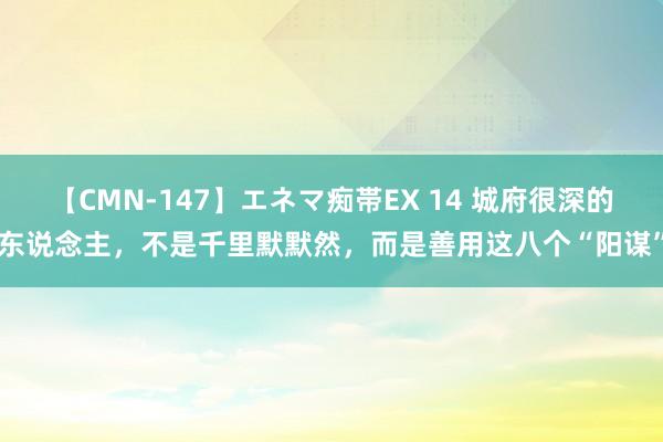 【CMN-147】エネマ痴帯EX 14 城府很深的东说念主，不是千里默默然，而是善用这八个“阳谋”