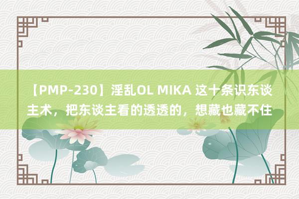 【PMP-230】淫乱OL MIKA 这十条识东谈主术，把东谈主看的透透的，想藏也藏不住