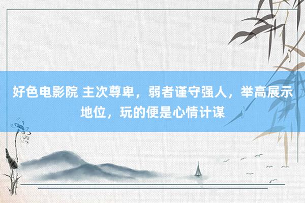 好色电影院 主次尊卑，弱者谨守强人，举高展示地位，玩的便是心情计谋