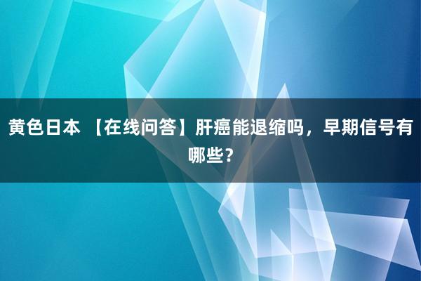 黄色日本 【在线问答】肝癌能退缩吗，早期信号有哪些？