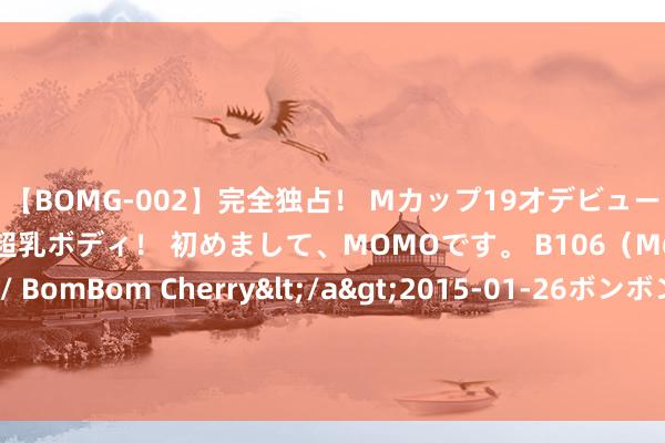 【BOMG-002】完全独占！ Mカップ19才デビュー！ 100万人に1人の超乳ボディ！ 初めまして、MOMOです。 B106（M65） W58 H85 / BomBom Cherry</a>2015-01-26ボンボンチェリー/妄想族&$BOMBO187分钟 为何尿毒症越来越多？医师：与烟酒无关，多数是这3件事作念多了