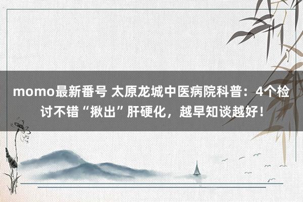momo最新番号 太原龙城中医病院科普：4个检讨不错“揪出”肝硬化，越早知谈越好！