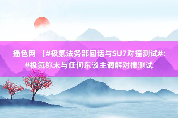 播色网 【#极氪法务部回话与SU7对撞测试#：#极氪称未与任何东谈主调解对撞测试