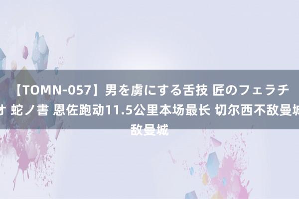 【TOMN-057】男を虜にする舌技 匠のフェラチオ 蛇ノ書 恩佐跑动11.5公里本场最长 切尔西不敌曼城