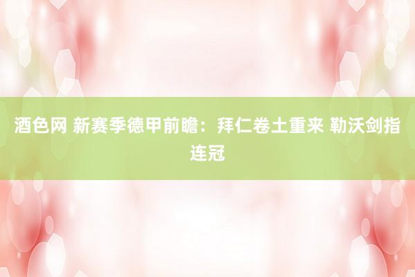 酒色网 新赛季德甲前瞻：拜仁卷土重来 勒沃剑指连冠