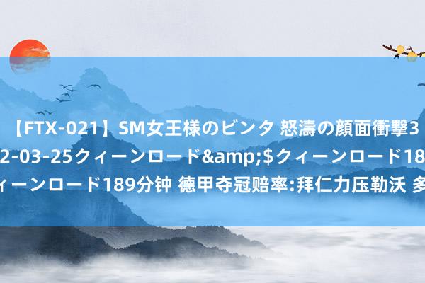 【FTX-021】SM女王様のビンタ 怒濤の顔面衝撃3時間</a>2012-03-25クィーンロード&$クィーンロード189分钟 德甲夺冠赔率:拜仁力压勒沃 多特莱比锡列34名