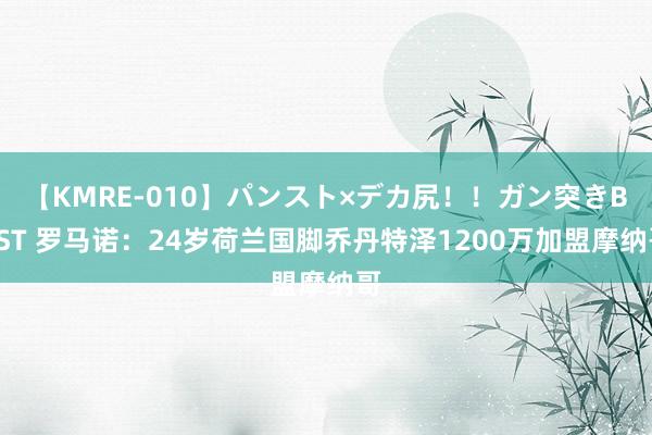 【KMRE-010】パンスト×デカ尻！！ガン突きBEST 罗马诺：24岁荷兰国脚乔丹特泽1200万加盟摩纳哥