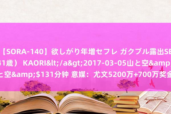 【SORA-140】欲しがり年増セフレ ガクブル露出SEX かおりサン（41歳） KAORI</a>2017-03-05山と空&$131分钟 意媒：尤文5200万+700万奖金报价库普梅纳斯