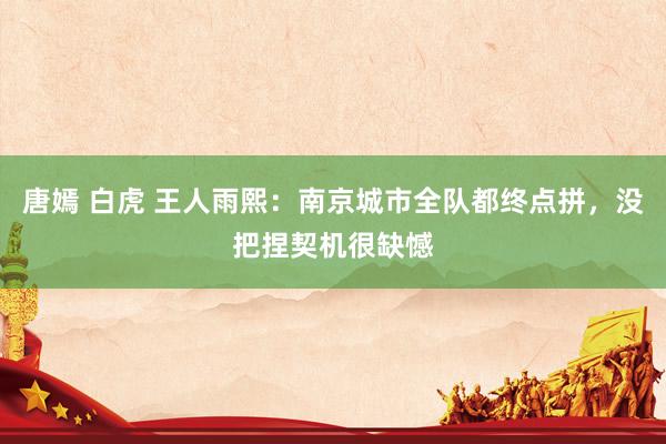 唐嫣 白虎 王人雨熙：南京城市全队都终点拼，没把捏契机很缺憾