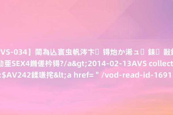 【SVS-034】闈為亾寰虫帆涔卞锝炲か浠ュ銇敺銇ㄣ仚銈嬫皸鎸併仭銇勩亜SEX4鏅傞枔锝?/a>2014-02-13AVS collector鈥檚&$AV242鍒嗛挓<a href=＂/vod-read-id-169119.html＂>YUME-069】澶㈢墿瑾?杩戣Κ鐩稿Е鐗╄獮DX 姣嶃仺鎭瓙 骑行姿势全攻略：从座椅到脚踏的完好意思调治
