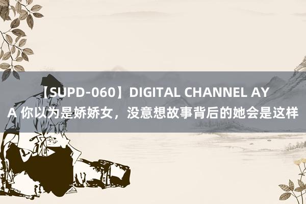 【SUPD-060】DIGITAL CHANNEL AYA 你以为是娇娇女，没意想故事背后的她会是这样
