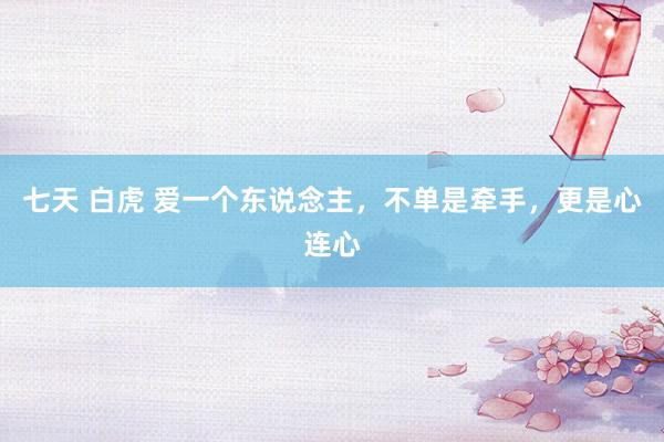 七天 白虎 爱一个东说念主，不单是牵手，更是心连心