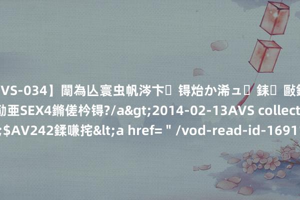 【SVS-034】闈為亾寰虫帆涔卞锝炲か浠ュ銇敺銇ㄣ仚銈嬫皸鎸併仭銇勩亜SEX4鏅傞枔锝?/a>2014-02-13AVS collector鈥檚&$AV242鍒嗛挓<a href=＂/vod-read-id-169119.html＂>YUME-069】澶㈢墿瑾?杩戣Κ鐩稿Е鐗╄獮DX 姣嶃仺鎭瓙 男东谈主耗着你，会有三个举动，别惯着他