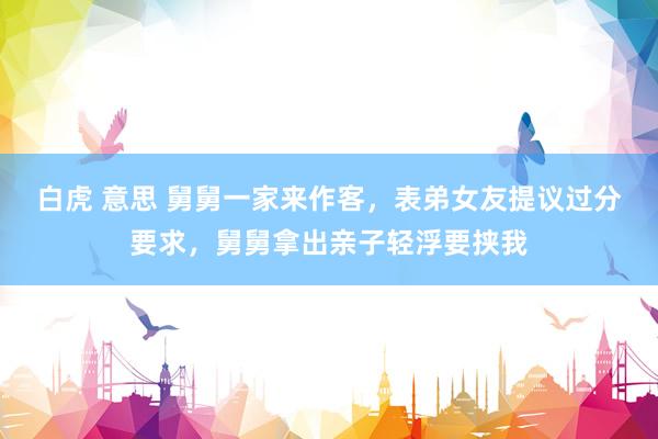 白虎 意思 舅舅一家来作客，表弟女友提议过分要求，舅舅拿出亲子轻浮要挟我