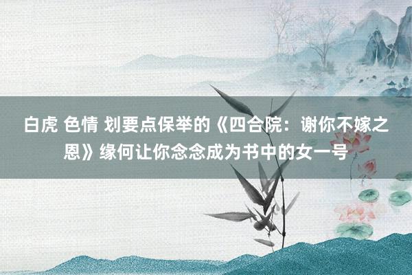 白虎 色情 划要点保举的《四合院：谢你不嫁之恩》缘何让你念念成为书中的女一号