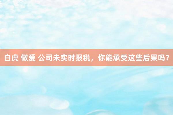 白虎 做爱 公司未实时报税，你能承受这些后果吗？