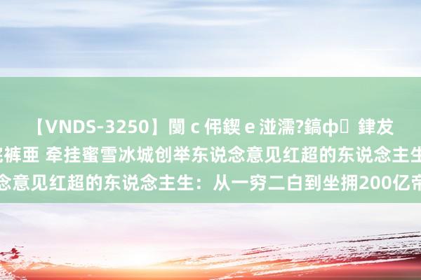 【VNDS-3250】闅ｃ伄鍥ｅ湴濡?鎬ф銉犮儵銉犮儵 娣倝銇叞浣裤亜 牵挂蜜雪冰城创举东说念意见红超的东说念主生：从一穷二白到坐拥200亿帝国