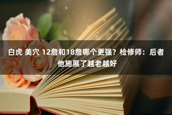 白虎 美穴 12詹和18詹哪个更强？检修师：后者 他施展了越老越好