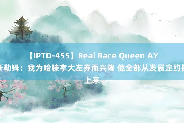 【IPTD-455】Real Race Queen AYA 哈斯勒姆：我为哈滕拿大左券而兴隆 他全部从发展定约打上来