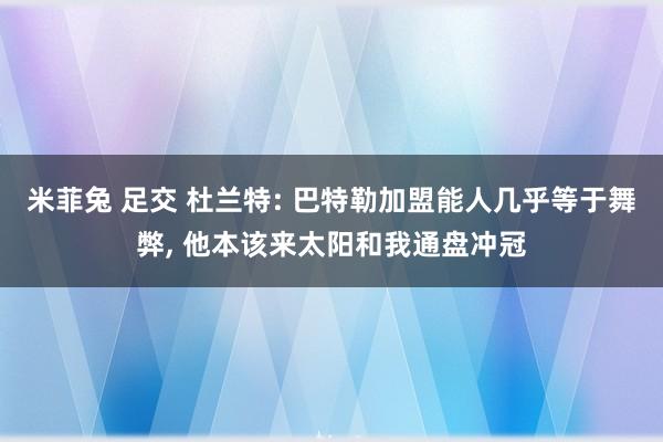 米菲兔 足交 杜兰特: 巴特勒加盟能人几乎等于舞弊， 他本该来太阳和我通盘冲冠