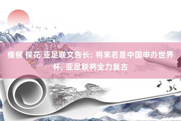 瘦猴 探花 亚足联文告长: 将来若是中国申办世界杯， 亚足联将全力复古
