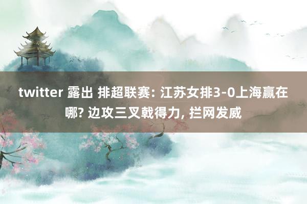 twitter 露出 排超联赛: 江苏女排3-0上海赢在哪? 边攻三叉戟得力， 拦网发威