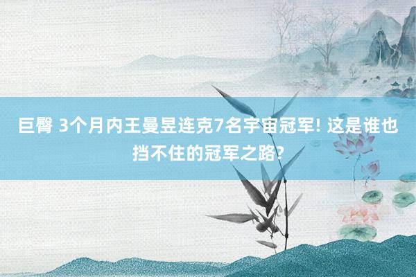 巨臀 3个月内王曼昱连克7名宇宙冠军! 这是谁也挡不住的冠军之路?