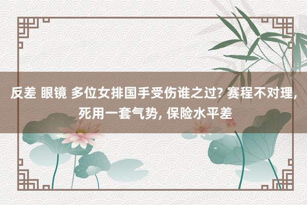 反差 眼镜 多位女排国手受伤谁之过? 赛程不对理， 死用一套气势， 保险水平差