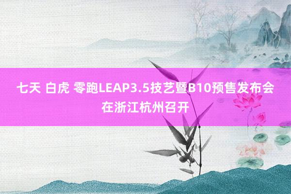 七天 白虎 零跑LEAP3.5技艺暨B10预售发布会在浙江杭州召开