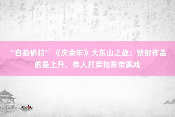 “自拍偷拍” 《庆余年》大东山之战：整部作品的最上升，伟人打架和影帝飙戏