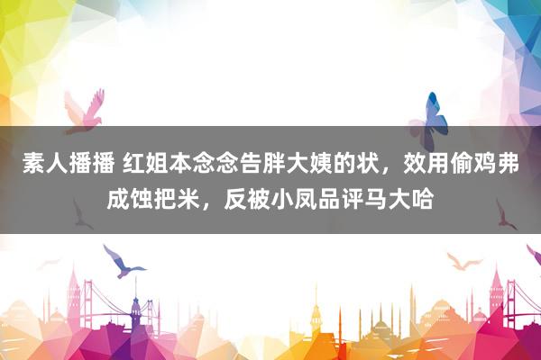 素人播播 红姐本念念告胖大姨的状，效用偷鸡弗成蚀把米，反被小凤品评马大哈