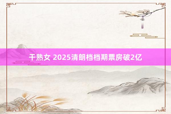 干熟女 2025清朗档档期票房破2亿