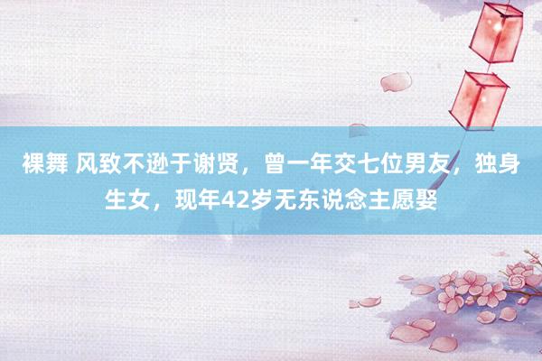 裸舞 风致不逊于谢贤，曾一年交七位男友，独身生女，现年42岁无东说念主愿娶