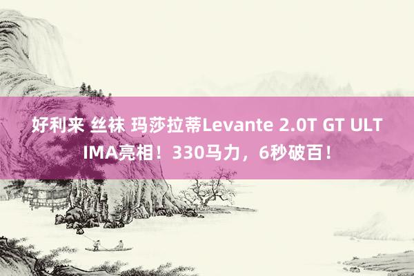 好利来 丝袜 玛莎拉蒂Levante 2.0T GT ULTIMA亮相！330马力，6秒破百！