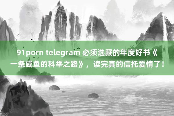 91porn telegram 必须选藏的年度好书《一条咸鱼的科举之路》，读完真的信托爱情了！