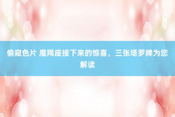 偷窥色片 魔羯座接下来的惊喜，三张塔罗牌为您解读