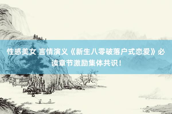 性感美女 言情演义《新生八零破落户式恋爱》必读章节激励集体共识！