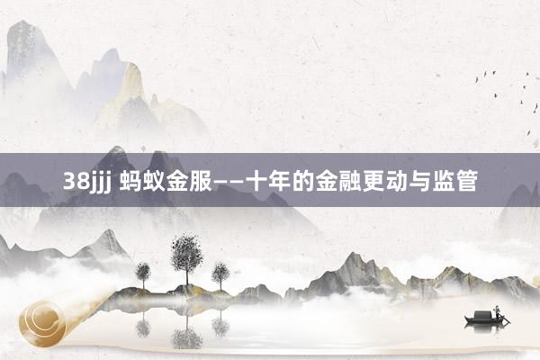 38jjj 蚂蚁金服——十年的金融更动与监管
