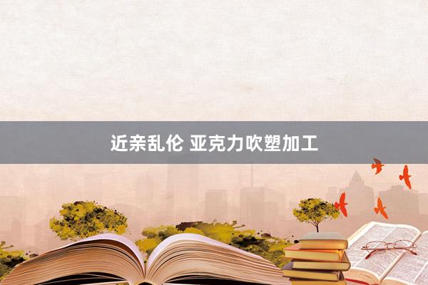 近亲乱伦 亚克力吹塑加工