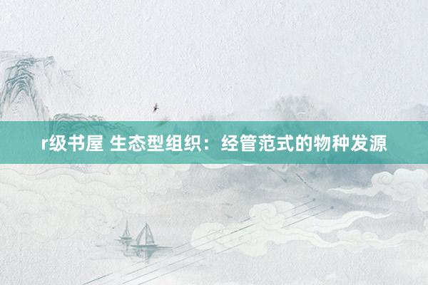 r级书屋 生态型组织：经管范式的物种发源