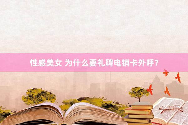 性感美女 为什么要礼聘电销卡外呼？