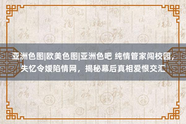 亚洲色图|欧美色图|亚洲色吧 纯情管家闯校园，失忆令嫒陷情网，揭秘幕后真相爱恨交汇