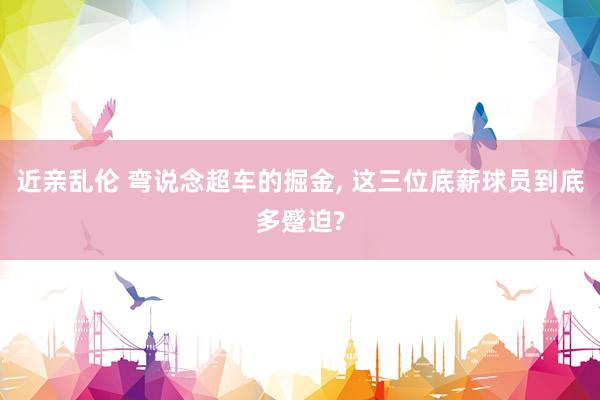 近亲乱伦 弯说念超车的掘金， 这三位底薪球员到底多蹙迫?