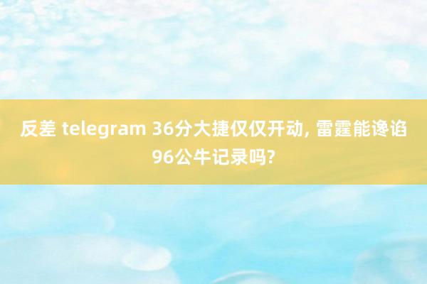 反差 telegram 36分大捷仅仅开动， 雷霆能谗谄96公牛记录吗?